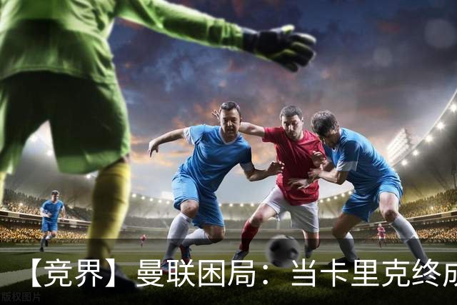 【竞界】曼联困局：当卡里克终成牛马 谁来拯救金鹅