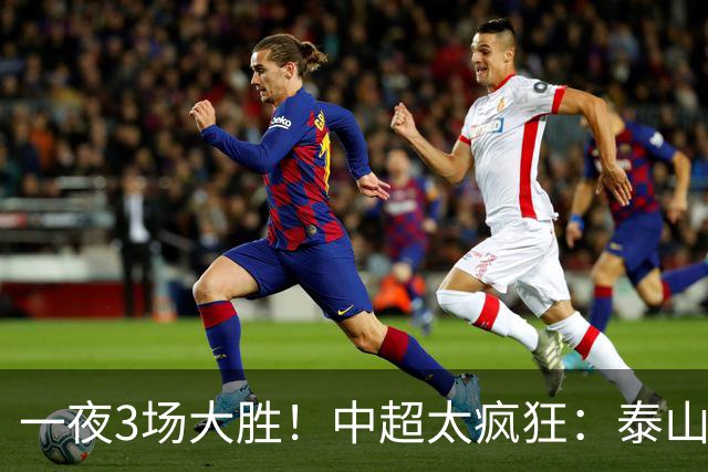 一夜3场大胜！中超太疯狂：泰山5-0打花浙江报一箭之仇，大连英博3-1又拖住了蓉城夺冠的步伐，铁人保级上岸！冠军悬念拉满