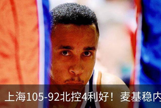 上海105-92北控4利好！麦基稳内线，张镇麟强势防守，李弘权太稳
