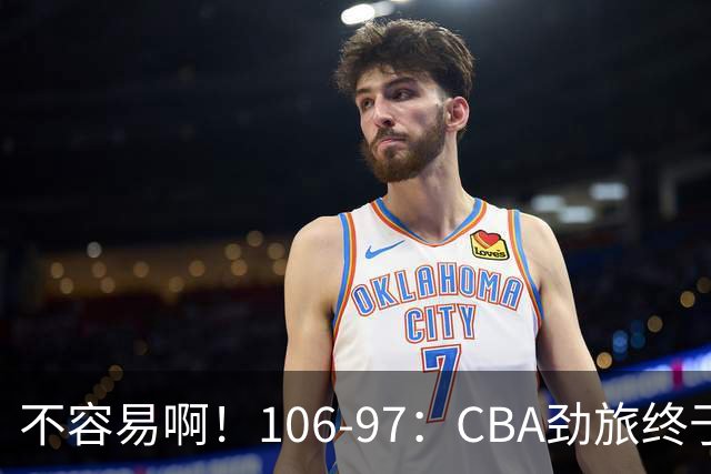不容易啊！106-97：CBA劲旅终于赢了，终结连败、首胜，本土后卫27分