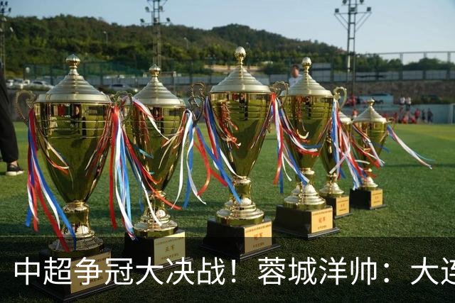 中超争冠大决战！蓉城洋帅：大连想击败我们 李国旭：之前没想过夺冠