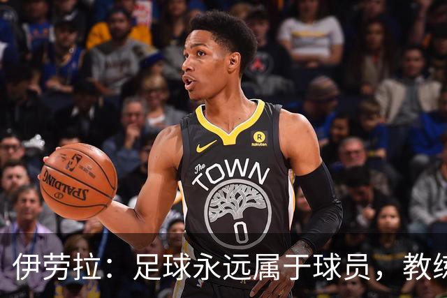 伊劳拉：足球永远属于球员，教练本质上是球员的服务者和助手