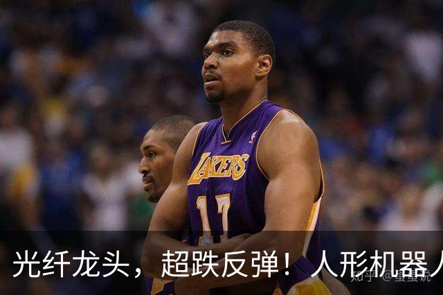 光纤龙头，超跌反弹！人形机器人迎来重磅玩家，5只概念股抢先披露业绩预告
