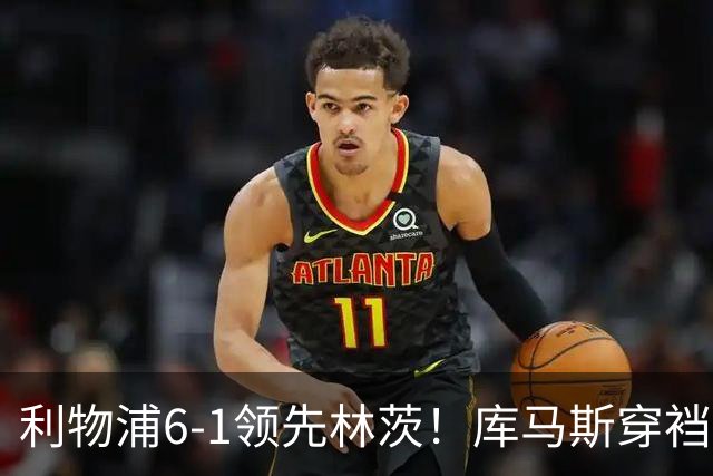 利物浦6-1领先林茨！库马斯穿裆破门