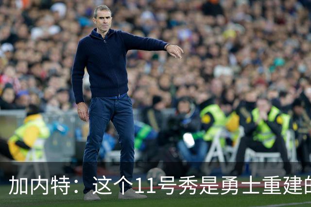 加内特：这个11号秀是勇士重建的第一块拼图