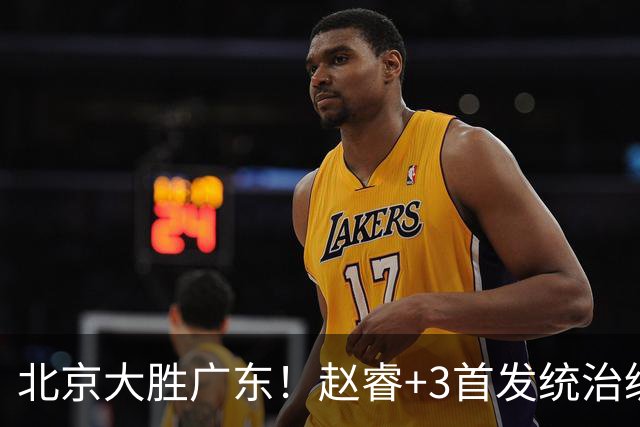 北京大胜广东！赵睿+3首发统治级，广东防守大空，胡明轩+2外空砍