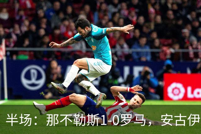 半场：那不勒斯1-0罗马，安古伊萨倒勾神仙球，两队门将各有神扑