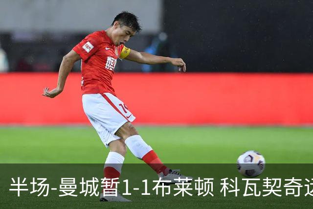 半场-曼城暂1-1布莱顿 科瓦契奇远射扳平福登助攻亚尔库耶破门