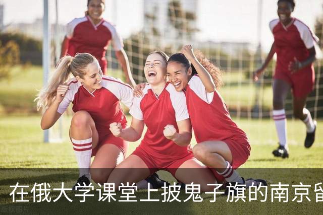 在俄大学课堂上披鬼子旗的南京留学生，被曝曾去日本神厕拜鬼