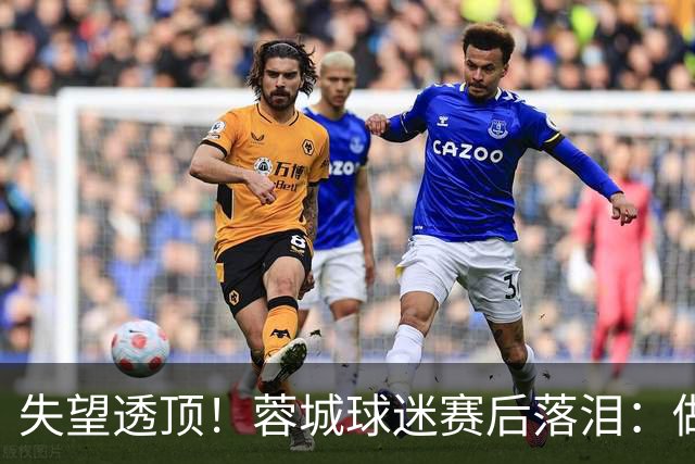 失望透顶！蓉城球迷赛后落泪：做成都蓉城球迷太难了
