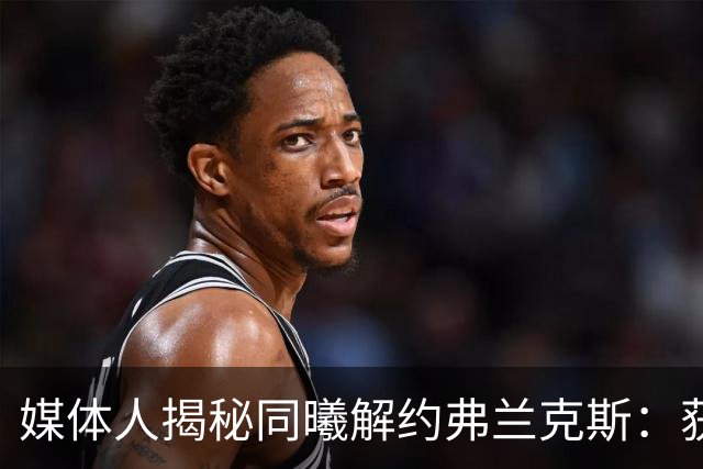 媒体人揭秘同曦解约弗兰克斯：获欧洲队更大合同 故意摆烂消极怠工