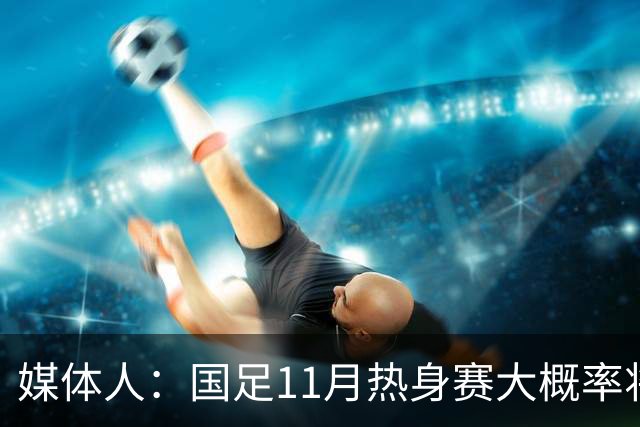 媒体人：国足11月热身赛大概率将在肇庆举行，本周末会确定