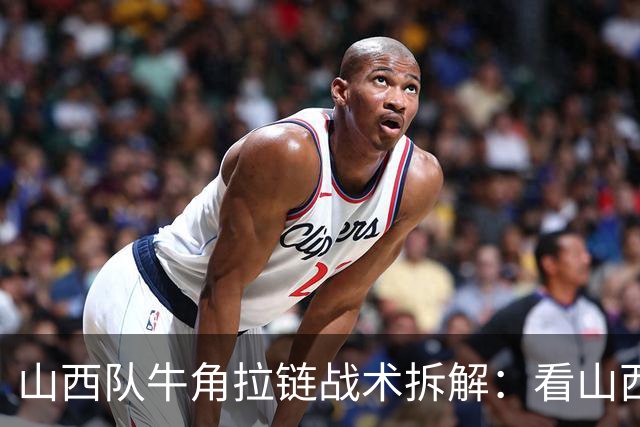 山西队牛角拉链战术拆解：看山西队如何给顶级得分手设置战术
