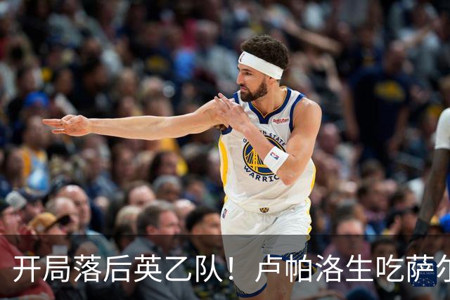 开局落后英乙队！卢帕洛生吃萨尔蒙突入禁区低射破门 枪手0-1落后