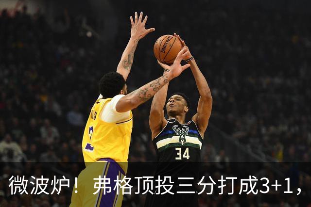 微波炉！弗格顶投三分打成3+1，下一回合又干拔三分命中