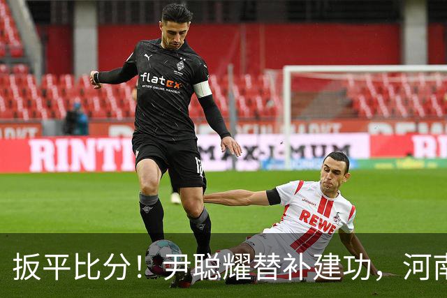 扳平比分！尹聪耀替补建功，河南2-2新鹏城