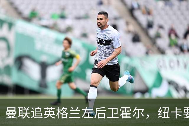 曼联追英格兰左后卫霍尔，纽卡要价超7000万镑