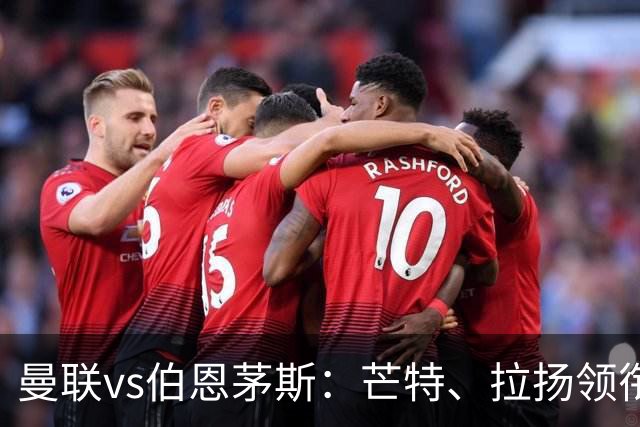 曼联vs伯恩茅斯：芒特、拉扬领衔先发，B费、库尼亚替补