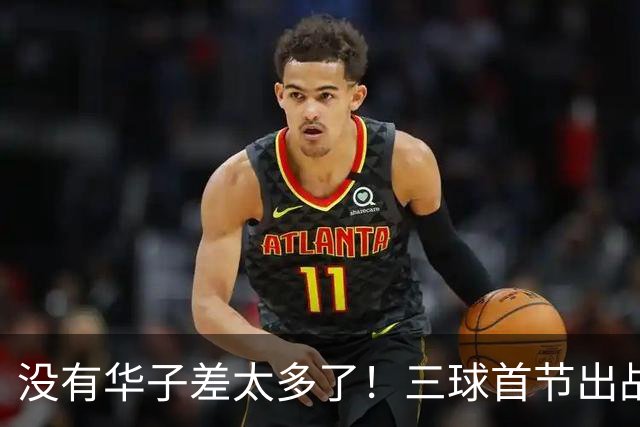 没有华子差太多了！三球首节出战10分钟 7中1&三分5中0 还有3失误
