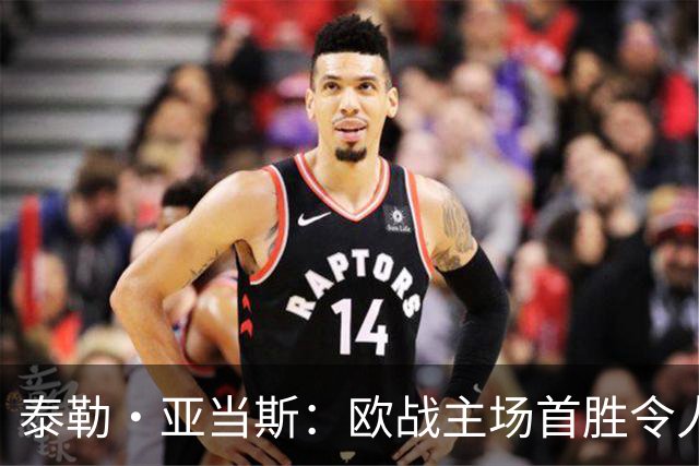 泰勒·亚当斯：欧战主场首胜令人激动，希望在英超延续这种势头