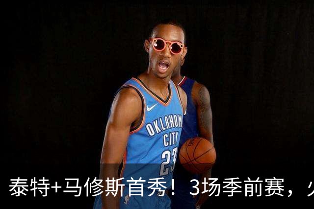 泰特+马修斯首秀！3场季前赛，火箭队19人全部登场，4人恐被裁掉