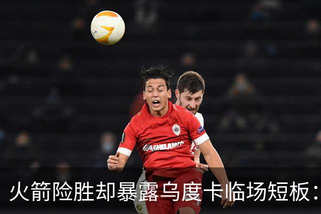 火箭险胜却暴露乌度卡临场短板：杜兰特末7分钟近乎隐身折返跑