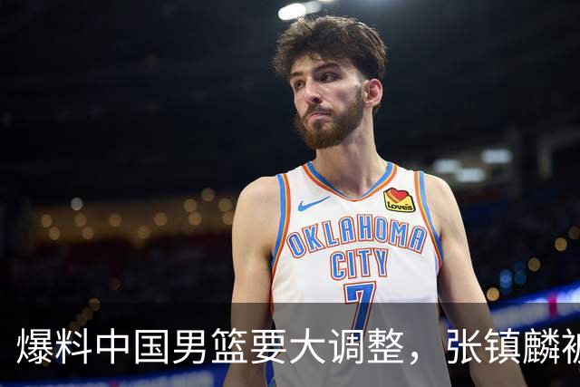 爆料中国男篮要大调整，张镇麟被称亚洲第一小前锋，帮郭士强晋级