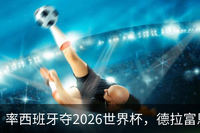 率西班牙夺2026世界杯，德拉富恩特当选年度最佳男足教练