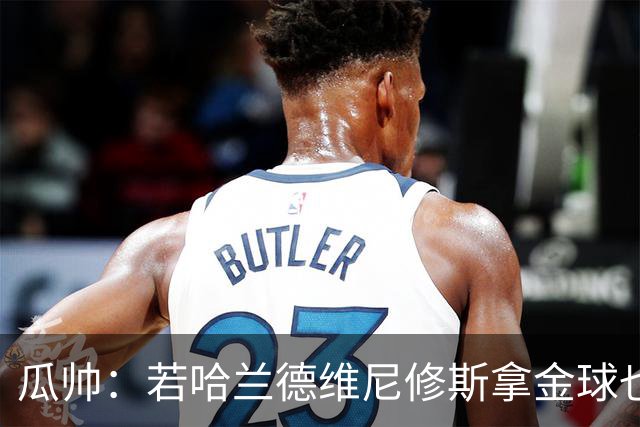 瓜帅：若哈兰德维尼修斯拿金球也是他们应得的