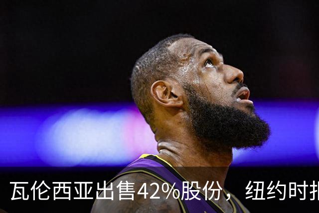 瓦伦西亚出售42%股份，纽约时报点出俱乐部的三大吸引力