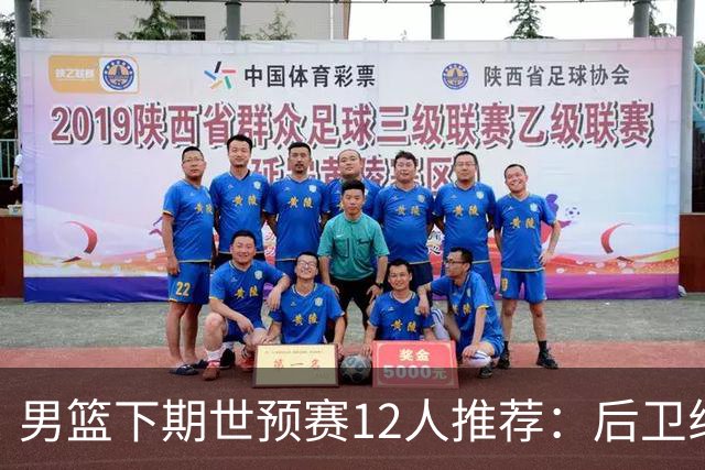 男篮下期世预赛12人推荐：后卫线大洗牌，2前锋应破格录用