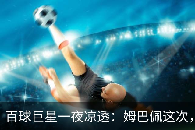 百球巨星一夜凉透：姆巴佩这次，真的踢到铁板了