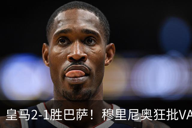 皇马2-1胜巴萨！穆里尼奥狂批VAR睡着，姆巴佩绝杀锁定三分优势