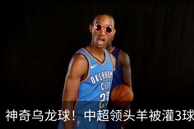 神奇乌龙球！中超领头羊被灌3球：遭遇两连败，再次无缘提前夺冠