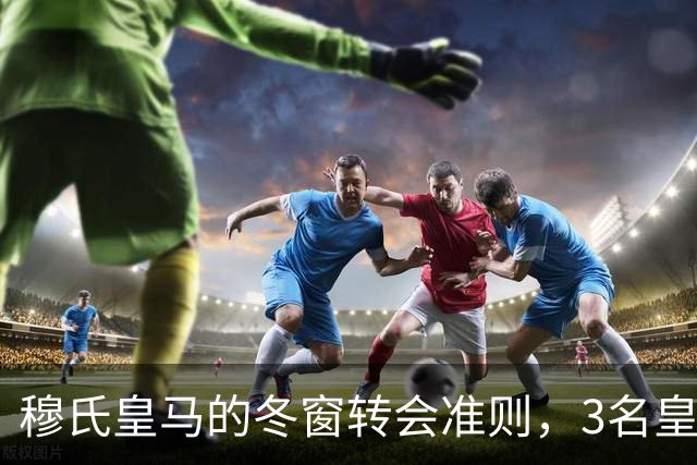 穆氏皇马的冬窗转会准则，3名皇马球员是皇马优先出售选择，面临离队风险