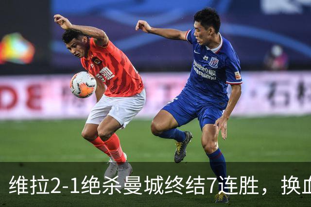 维拉2-1绝杀曼城终结7连胜，换血后迎爆发期