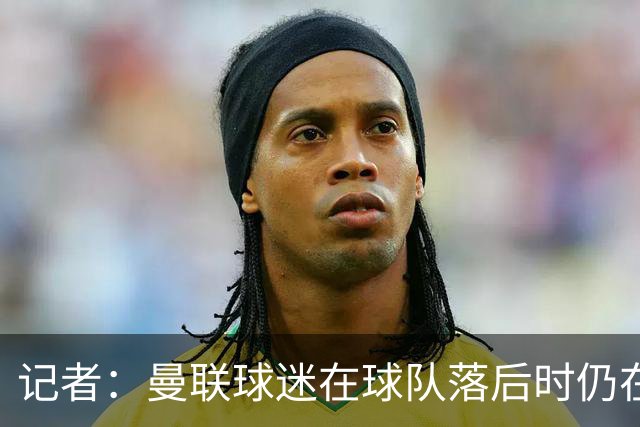 记者：曼联球迷在球队落后时仍在高歌支持，也表达了自己的愤怒