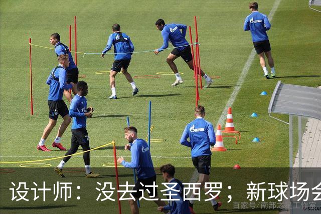 设计师：没去过圣西罗；新球场会是我职业生涯标志性的体育场