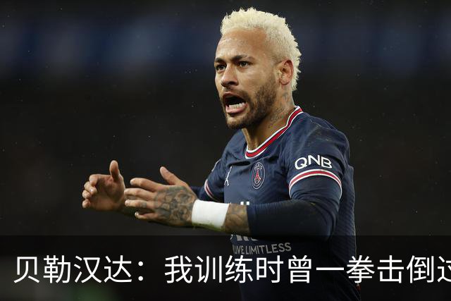 贝勒汉达：我训练时曾一拳击倒过前队友，但从没有拿刀威胁他