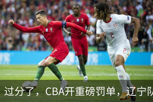 过分了，CBA开重磅罚单，辽宁队两人被处罚，球迷真绷不住了