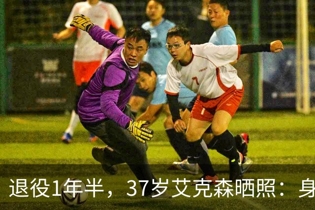 退役1年半，37岁艾克森晒照：身材依旧惊艳，球迷感叹“还能踢”