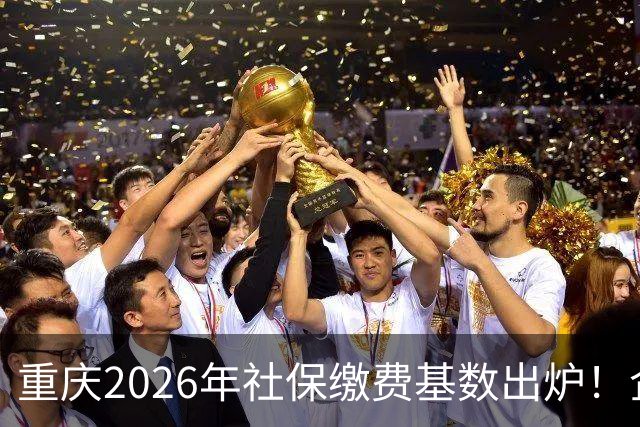 重庆2026年社保缴费基数出炉！企业职工、灵活就业缴费金额一次性算清