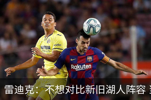 雷迪克：不想对比新旧湖人阵容 当前阵容战术更多元&期待全新打法