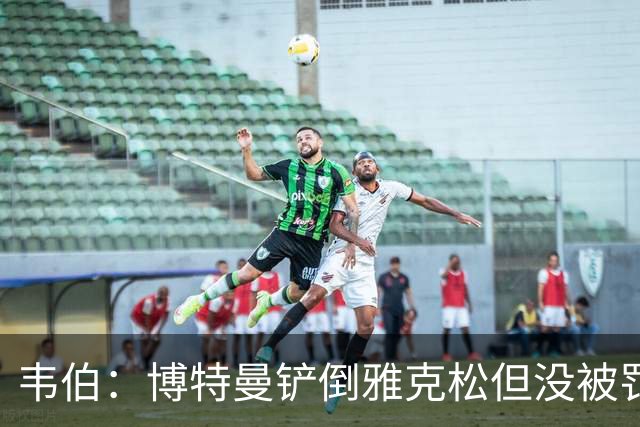 韦伯：博特曼铲倒雅克松但没被罚下的判罚不存在明显错误