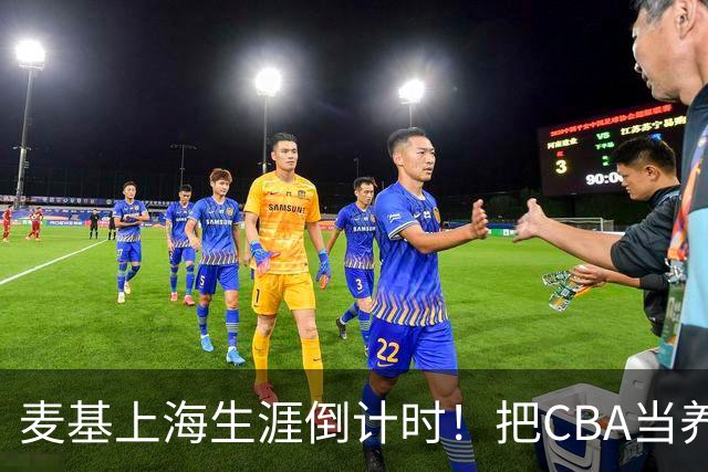 麦基上海生涯倒计时！把CBA当养老院态度成硬伤，合同4个月非保障