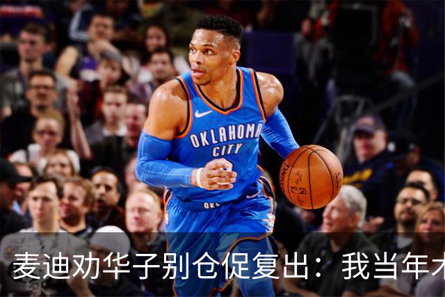 麦迪劝华子别仓促复出：我当年术后提前回归，再没回到巅峰