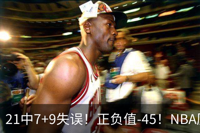 21中7+9失误！正负值-45！NBA历史最差首秀，威尔逊超越风雪哥