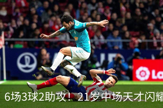 6场3球2助攻！21岁中场天才闪耀英超，巴萨一心想签，拜仁来抢人