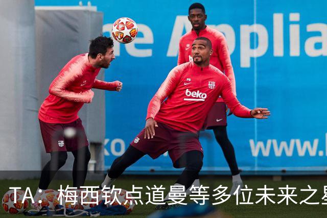 TA：梅西钦点道曼等多位未来之星，这份光环是祝福也可能是枷锁